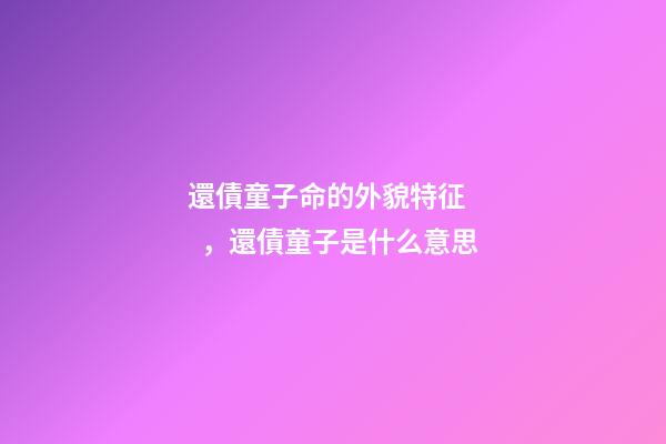 還債童子命的外貌特征，還債童子是什么意思